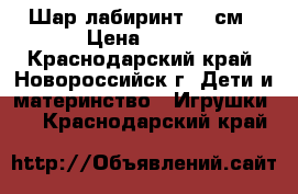 Шар лабиринт 20 см › Цена ­ 700 - Краснодарский край, Новороссийск г. Дети и материнство » Игрушки   . Краснодарский край